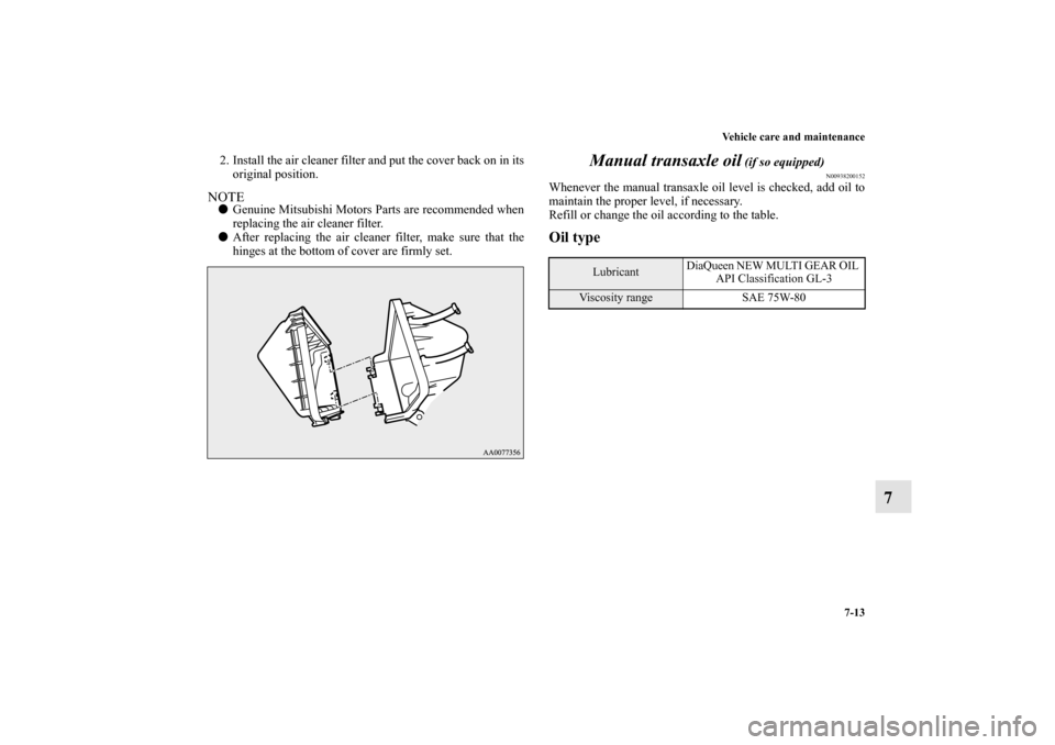 MITSUBISHI LANCER EVOLUTION 2010 10.G Owners Manual Vehicle care and maintenance
7-13
7
2. Install the air cleaner filter and put the cover back on in its
original position. NOTE
Genuine Mitsubishi Motors Parts are recommended when
replacing the air c