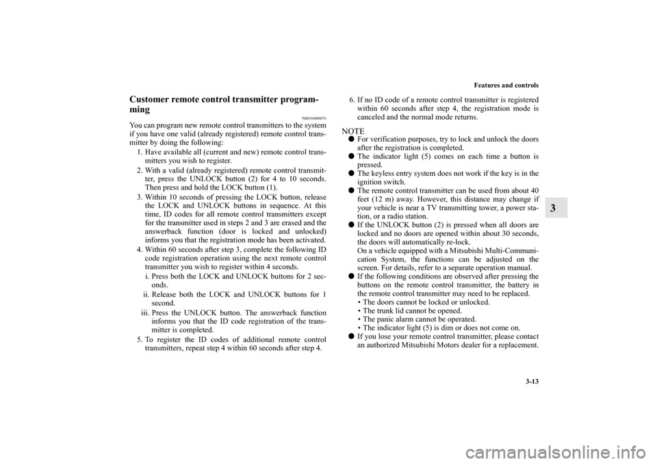 MITSUBISHI LANCER EVOLUTION 2010 10.G User Guide Features and controls
3-13
3
Customer remote control transmitter program-
ming
N00544000076
You can program new remote control transmitters to the system
if you have one valid (already registered) rem
