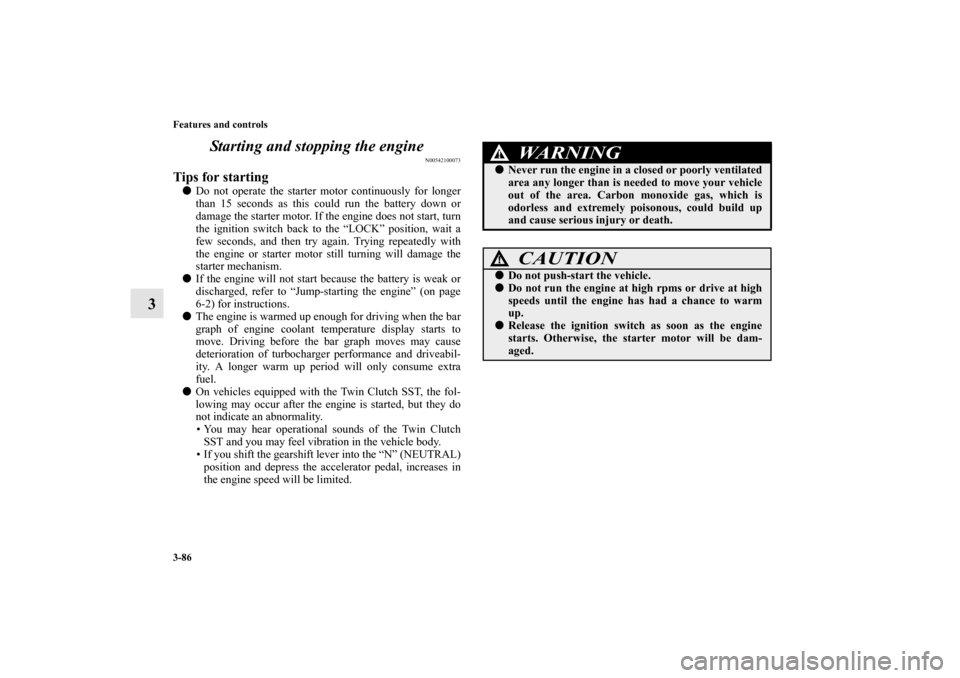MITSUBISHI LANCER EVOLUTION 2011 10.G Owners Manual 3-86 Features and controls
3Starting and stopping the engine
N00542100073
Tips for starting Do not operate the starter motor continuously for longer
than 15 seconds as this could run the battery down