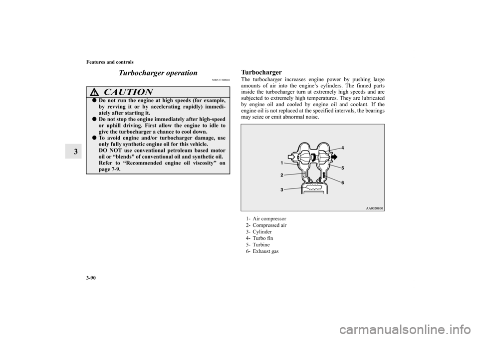 MITSUBISHI LANCER EVOLUTION 2011 10.G Owners Manual 3-90 Features and controls
3Turbocharger operation
N00537300048
TurbochargerThe turbocharger increases engine power by pushing large
amounts of air into the engine’s cylinders. The finned parts
insi