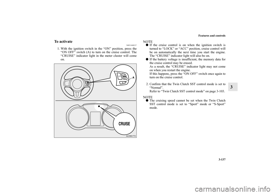 MITSUBISHI LANCER EVOLUTION 2011 10.G Owners Manual Features and controls
3-137
3
To activate
N00518400327
1. With the ignition switch in the “ON” position, press the
“ON OFF” switch (A) to turn on the cruise control. The
“CRUISE” indicator
