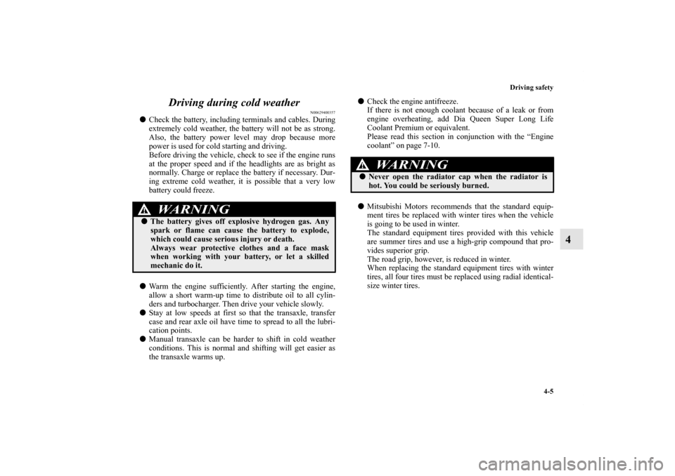 MITSUBISHI LANCER EVOLUTION 2011 10.G Owners Manual Driving safety
4-5
4 Driving during cold weather
N00629400357
Check the battery, including terminals and cables. During
extremely cold weather, the battery will not be as strong.
Also, the battery po