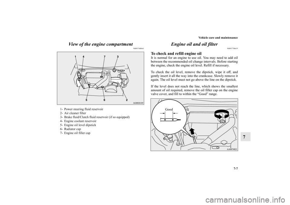 MITSUBISHI LANCER EVOLUTION 2011 10.G Owners Manual Vehicle care and maintenance
7-7
7 View of the engine compartment
N00937600641
Engine oil and oil filter
N00937700639
To check and refill engine oil It is normal for an engine to use oil. You may need