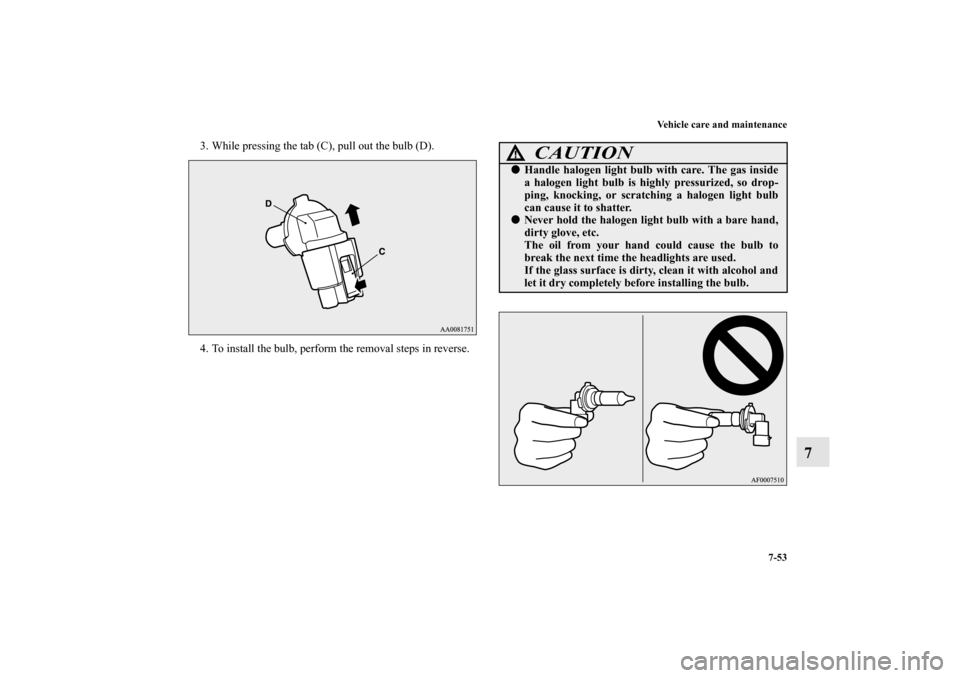 MITSUBISHI LANCER EVOLUTION 2011 10.G Owners Manual Vehicle care and maintenance
7-53
7
3. While pressing the tab (C), pull out the bulb (D).
4. To install the bulb, perform the removal steps in reverse.
CAUTION
!Handle halogen light bulb with care. T
