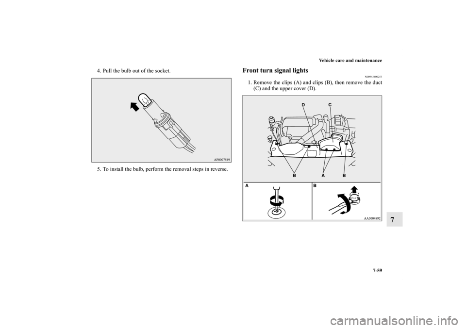 MITSUBISHI LANCER EVOLUTION 2011 10.G Owners Manual Vehicle care and maintenance
7-59
7
4. Pull the bulb out of the socket.
5. To install the bulb, perform the removal steps in reverse.
Front turn signal lights
N00943400253
1. Remove the clips (A) and 
