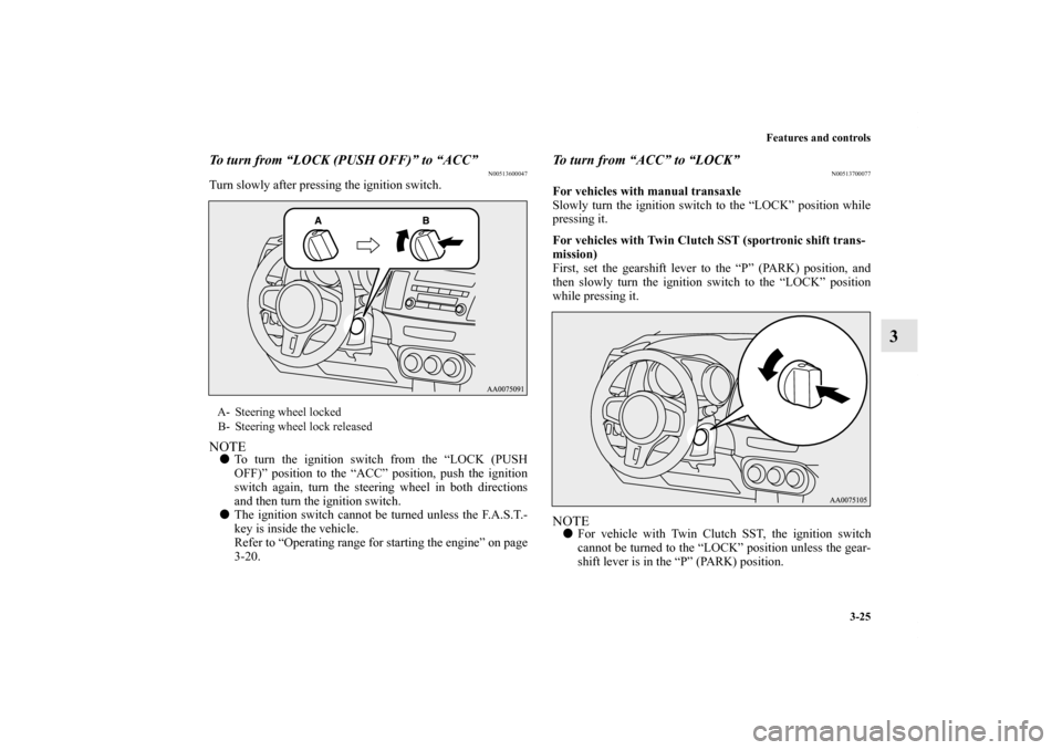 MITSUBISHI LANCER EVOLUTION 2012 10.G Owners Manual Features and controls
3-25
3
To turn from “LOCK (PUSH OFF)” to “ACC”
N00513600047
Turn slowly after pressing the ignition switch.NOTETo turn the ignition switch from the “LOCK (PUSH
OFF)”