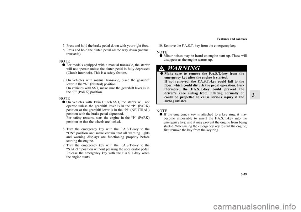 MITSUBISHI LANCER EVOLUTION 2012 10.G Owners Manual Features and controls
3-39
3
5. Press and hold the brake pedal down with your right foot.
6. Press and hold the clutch pedal all the way down (manual
transaxle).NOTEFor models equipped with a manual 