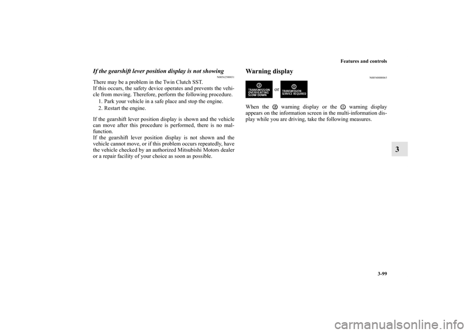MITSUBISHI LANCER EVOLUTION 2012 10.G User Guide Features and controls
3-99
3
If the gearshift lever position display is not showing
N00562500031
There may be a problem in the Twin Clutch SST.
If this occurs, the safety device operates and prevents 