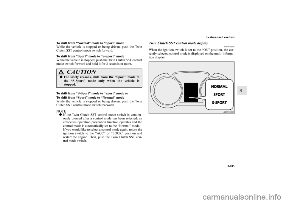 MITSUBISHI LANCER EVOLUTION 2012 10.G User Guide Features and controls
3-105
3
To shift from “Normal” mode to “Sport” mode
While the vehicle is stopped or being driven, push the Twin
Clutch SST control mode switch forward.
To shift from “S