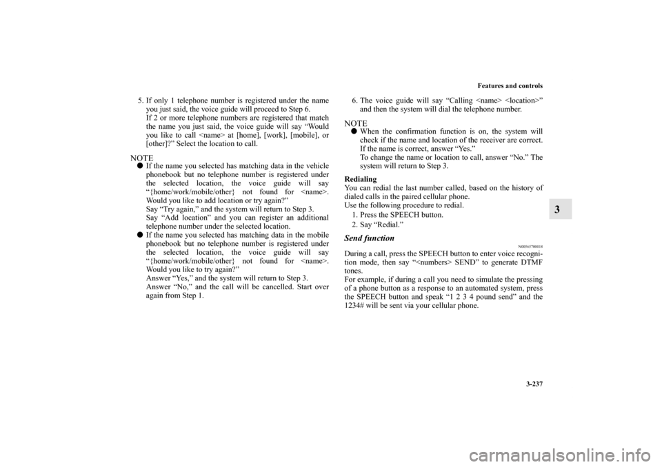 MITSUBISHI LANCER EVOLUTION 2012 10.G Owners Guide Features and controls
3-237
3
5. If only 1 telephone number is registered under the name
you just said, the voice guide will proceed to Step 6.
If 2 or more telephone numbers are registered that match