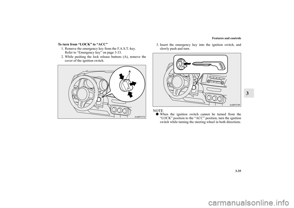 MITSUBISHI LANCER EVOLUTION 2013 10.G Owners Manual Features and controls
3-35
3
To turn from “LOCK” to “ACC”
1. Remove the emergency key from the F.A.S.T.-key.
Refer to “Emergency key” on page 3-33.
2. While pushing the lock release button