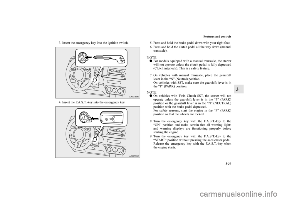 MITSUBISHI LANCER EVOLUTION 2013 10.G Owners Manual Features and controls
3-39
3
3. Insert the emergency key into the ignition switch.
4. Insert the F.A.S.T.-key into the emergency key.5. Press and hold the brake pedal down with your right foot.
6. Pre