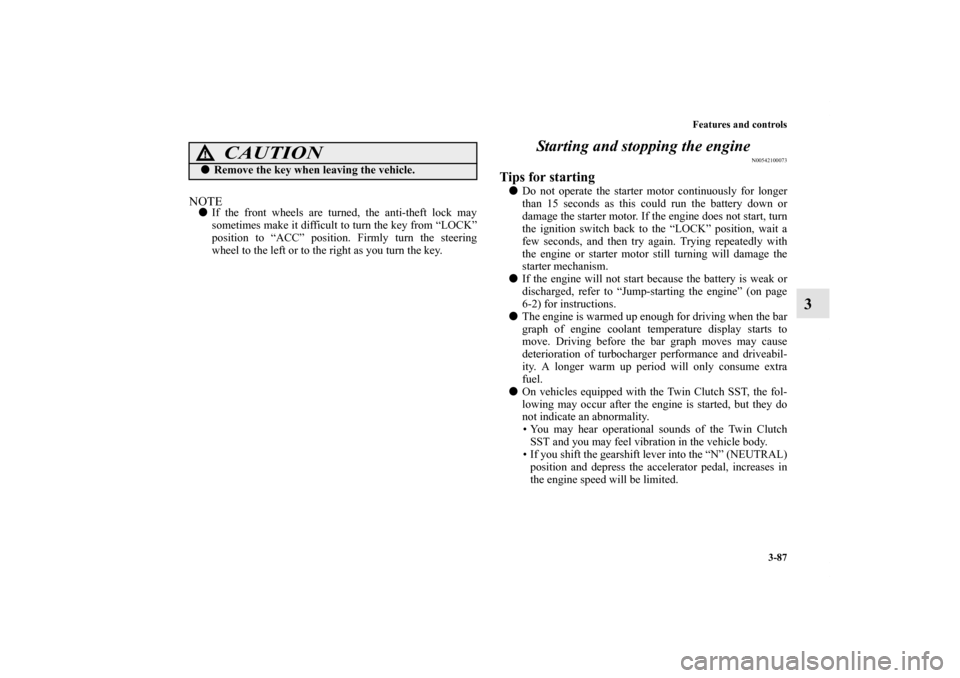 MITSUBISHI LANCER EVOLUTION 2013 10.G Owners Manual Features and controls
3-87
3
NOTEIf the front wheels are turned, the anti-theft lock may
sometimes make it difficult to turn the key from “LOCK”
position to “ACC” position. Firmly turn the st