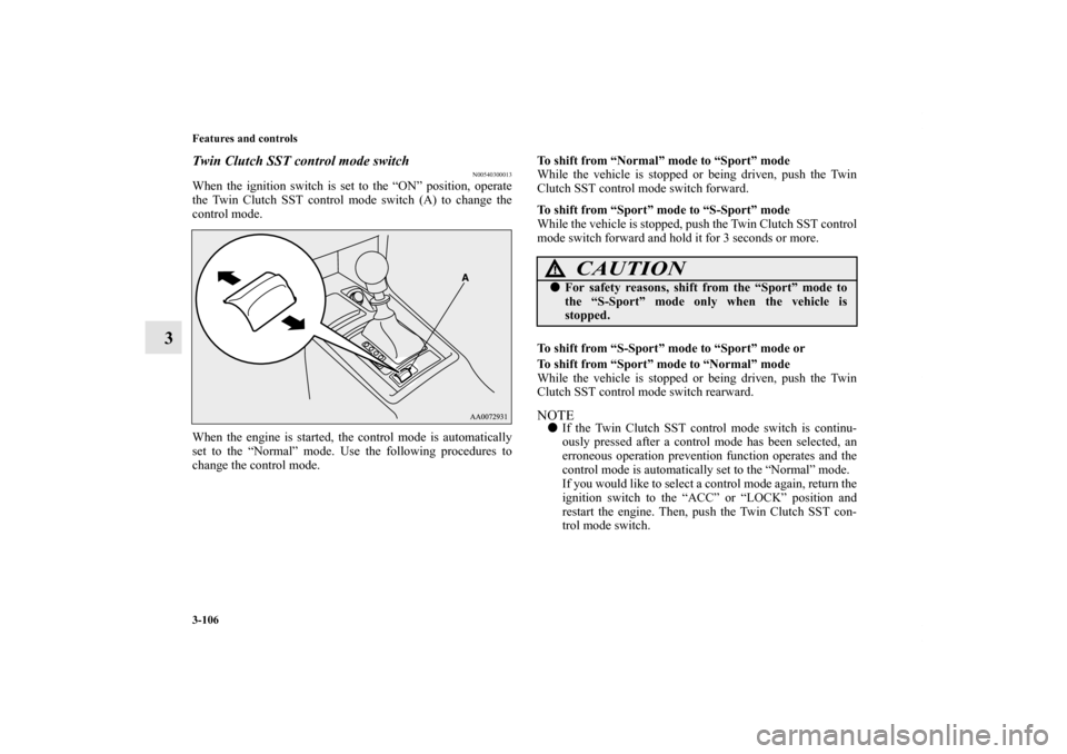 MITSUBISHI LANCER EVOLUTION 2013 10.G Owners Manual 3-106 Features and controls
3
Twin Clutch SST control mode switch
N00540300013
When the ignition switch is set to the “ON” position, operate
the Twin Clutch SST control mode switch (A) to change t