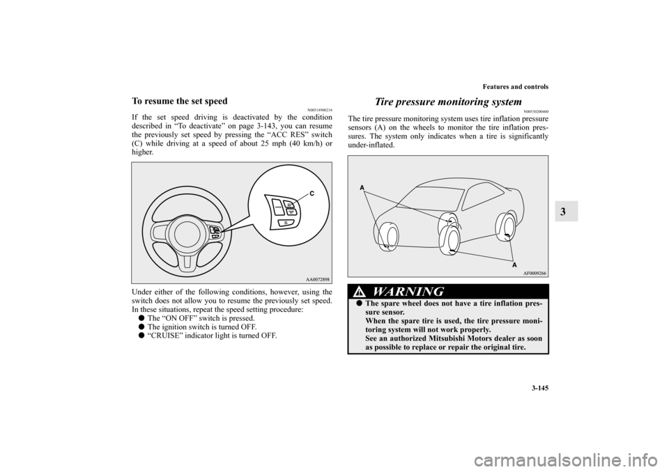 MITSUBISHI LANCER EVOLUTION 2013 10.G Owners Manual Features and controls
3-145
3
To resume the set speed
N00518900234
If the set speed driving is deactivated by the condition
described in “To deactivate” on page 3-143, you can resume
the previousl