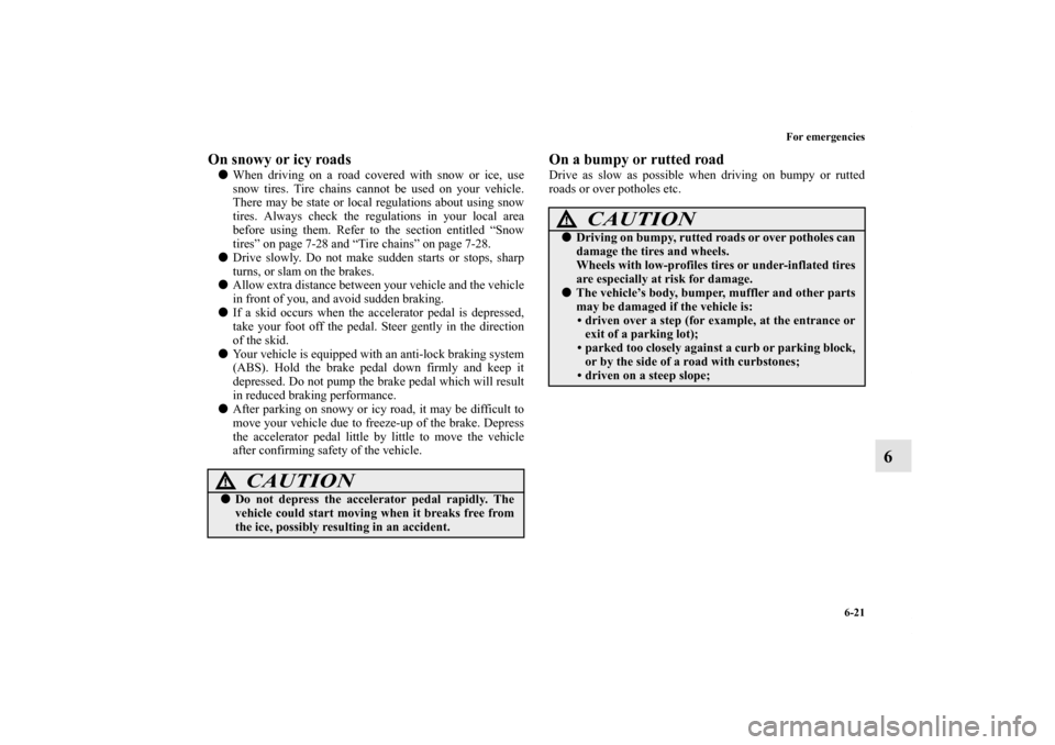 MITSUBISHI LANCER EVOLUTION 2013 10.G Owners Manual For emergencies
6-21
6
On snowy or icy roads When driving on a road covered with snow or ice, use
snow tires. Tire chains cannot be used on your vehicle.
There may be state or local regulations about