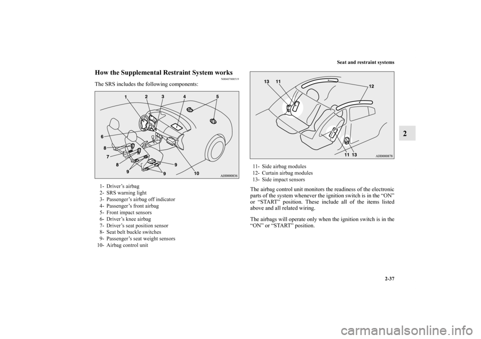 MITSUBISHI LANCER EVOLUTION 2013 10.G Owners Manual Seat and restraint systems
2-37
2
How the Supplemental Restraint System works
N00407800519
The SRS includes the following components:
The airbag control unit monitors the readiness of the electronic
p