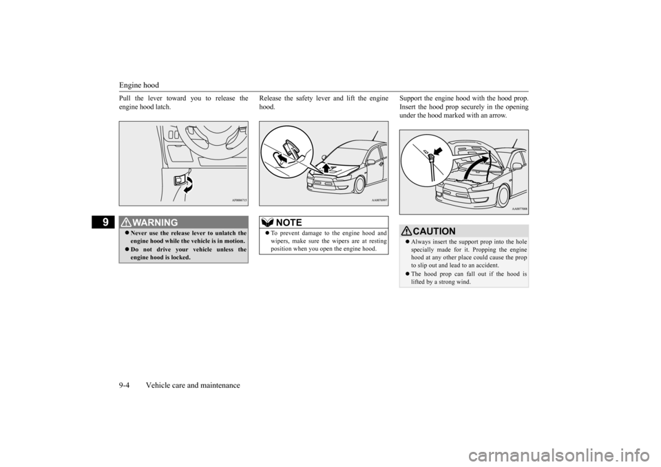 MITSUBISHI LANCER EVOLUTION 2015 10.G Owners Manual Engine hood 9-4 Vehicle care and maintenance
9
Pull the lever toward you to release the engine hood latch. 
Release the safety lever and lift the engine hood.  
Support the engine hood with the hood p