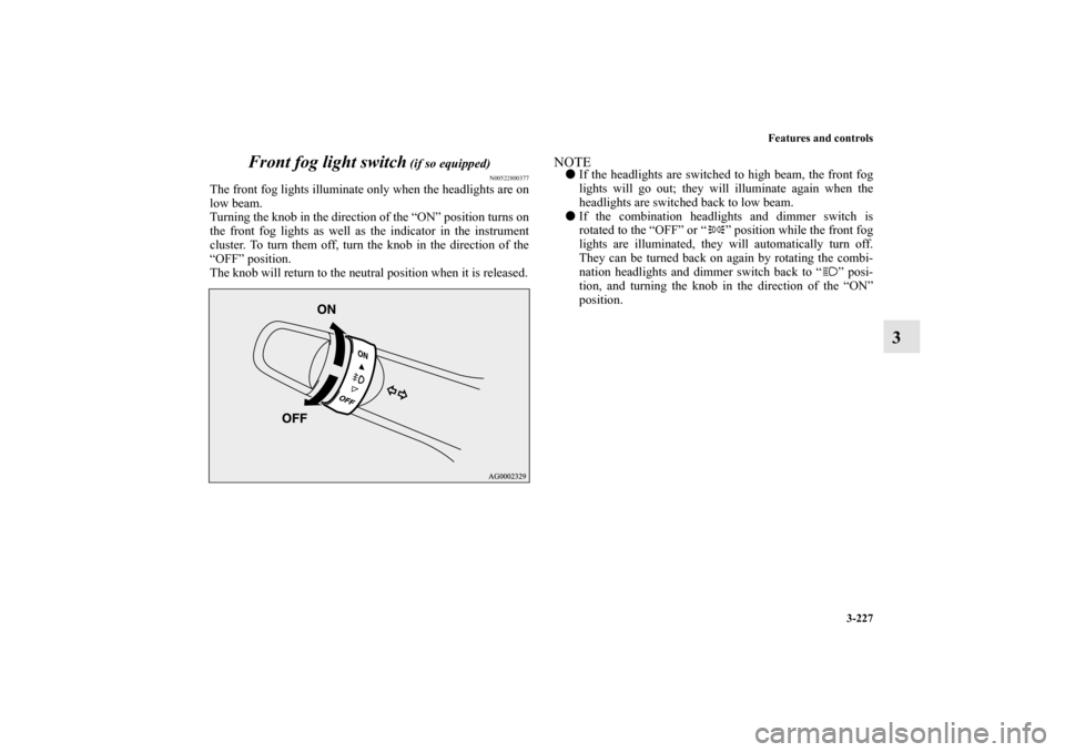 MITSUBISHI LANCER RALLIART 2010 8.G Owners Manual Features and controls
3-227
3 Front fog light switch
 (if so equipped)
N00522800377
The front fog lights illuminate only when the headlights are on
low beam.
Turning the knob in the direction of the �