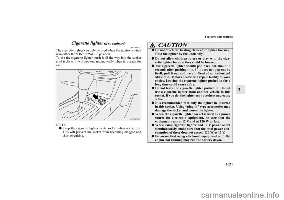 MITSUBISHI LANCER RALLIART 2010 8.G Owners Manual Features and controls
3-271
3 Cigarette lighter
 (if so equipped)
N00524900213
The cigarette lighter can only be used when the ignition switch
is in either the “ON” or “ACC” position.
To use t