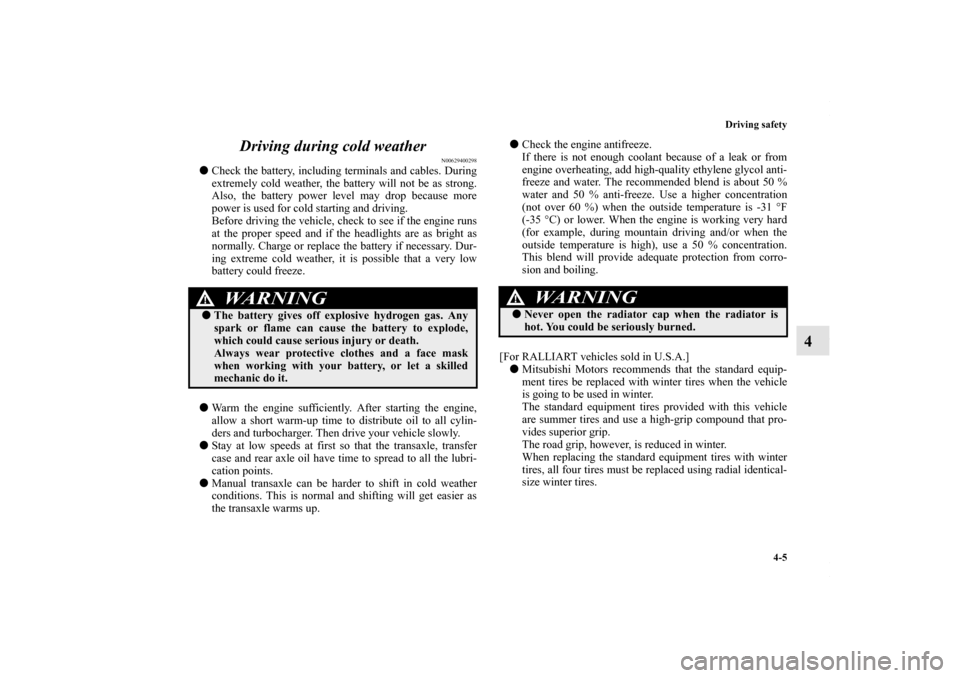 MITSUBISHI LANCER RALLIART 2010 8.G User Guide Driving safety
4-5
4 Driving during cold weather
N00629400298
Check the battery, including terminals and cables. During
extremely cold weather, the battery will not be as strong.
Also, the battery po
