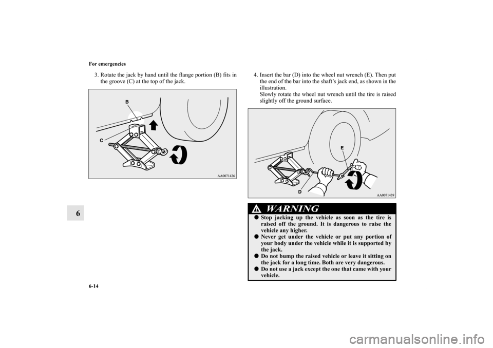 MITSUBISHI LANCER RALLIART 2011 8.G Owners Manual 6-14 For emergencies
6
3. Rotate the jack by hand until the flange portion (B) fits in
the groove (C) at the top of the jack. 4. Insert the bar (D) into the wheel nut wrench (E). Then put
the end of t