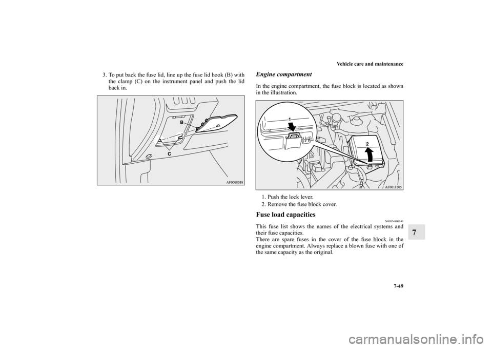 MITSUBISHI LANCER RALLIART 2011 8.G Owners Manual Vehicle care and maintenance
7-49
7
3. To put back the fuse lid, line up the fuse lid hook (B) with
the clamp (C) on the instrument panel and push the lid
back in. 
Engine compartmentIn the engine com