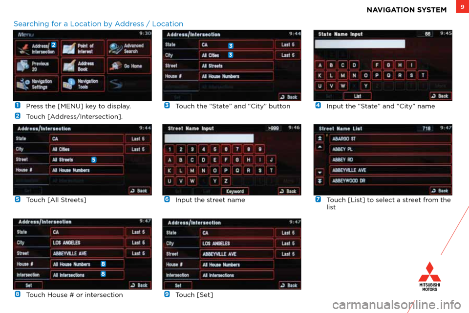 MITSUBISHI LANCER RALLIART 2012 8.G Owners Handbook 9NAVIGATION SYSTEM
 1  Press the [MENU] key to display.
 
2 	 Touch	[Address/Intersection].
 
6 Input the street name
 
3  
Touch the “State” and “City” button
 
7  Touch [List] to select a st