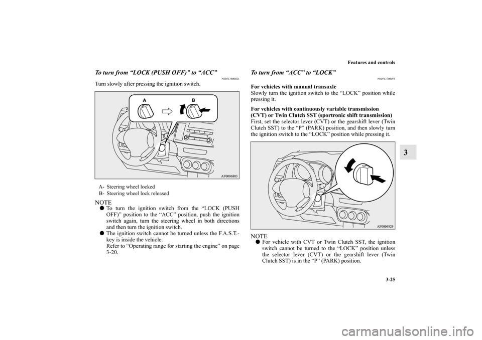 MITSUBISHI LANCER RALLIART 2012 8.G Owners Manual Features and controls
3-25
3
To turn from “LOCK (PUSH OFF)” to “ACC”
N00513600021
Turn slowly after pressing the ignition switch.NOTETo turn the ignition switch from the “LOCK (PUSH
OFF)”