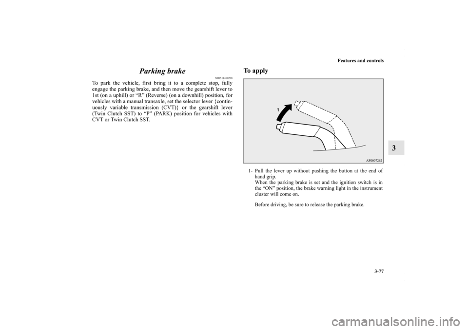 MITSUBISHI LANCER RALLIART 2012 8.G Owners Manual Features and controls
3-77
3 Parking brake
N00511400298
To park the vehicle, first bring it to a complete stop, fully
engage the parking brake, and then move the gearshift lever to
1st (on a uphill) o