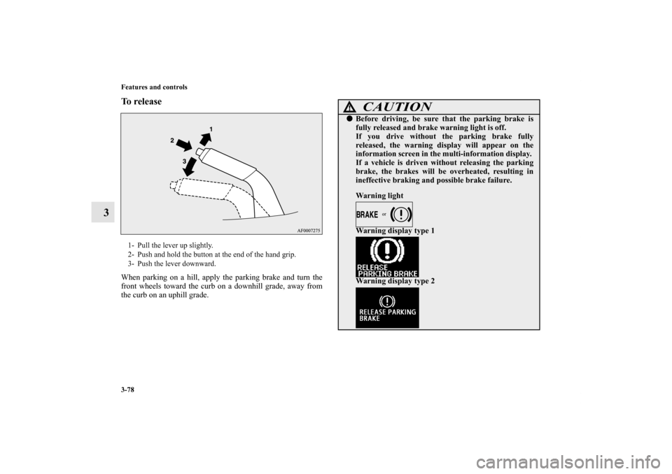 MITSUBISHI LANCER RALLIART 2012 8.G Owners Manual 3-78 Features and controls
3
To release When parking on a hill, apply the parking brake and turn the
front wheels toward the curb on a downhill grade, away from
the curb on an uphill grade.1- Pull the