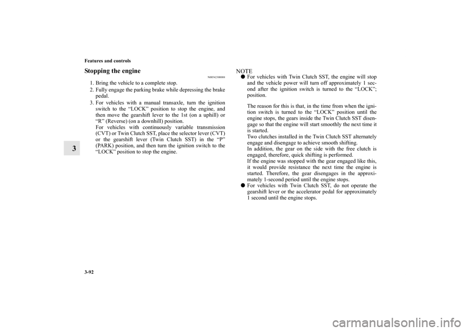 MITSUBISHI LANCER RALLIART 2012 8.G Owners Manual 3-92 Features and controls
3
Stopping the engine 
N00542300088
1. Bring the vehicle to a complete stop. 
2. Fully engage the parking brake while depressing the brake
pedal. 
3. For vehicles with a man