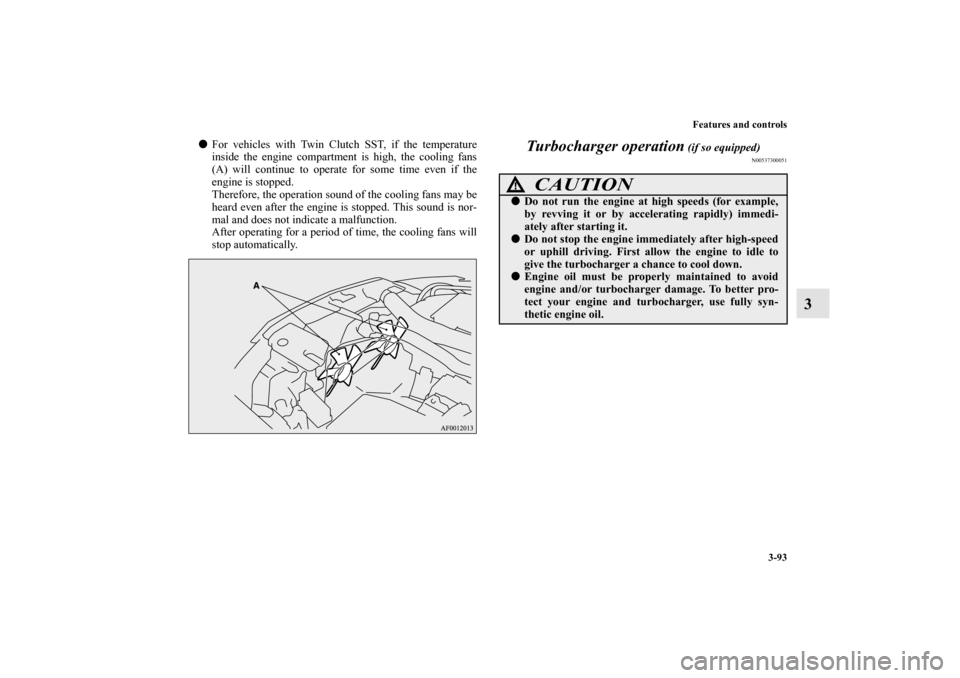 MITSUBISHI LANCER RALLIART 2012 8.G Owners Manual Features and controls
3-93
3
For vehicles with Twin Clutch SST, if the temperature
inside the engine compartment is high, the cooling fans
(A) will continue to operate for some time even if the
engin