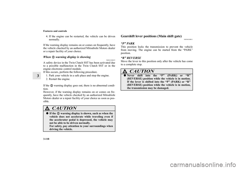 MITSUBISHI LANCER RALLIART 2012 8.G User Guide 3-118 Features and controls
3
4. If the engine can be restarted, the vehicle can be driven
normally.
If the warning display remains on or comes on frequently, have
the vehicle checked by an authorized