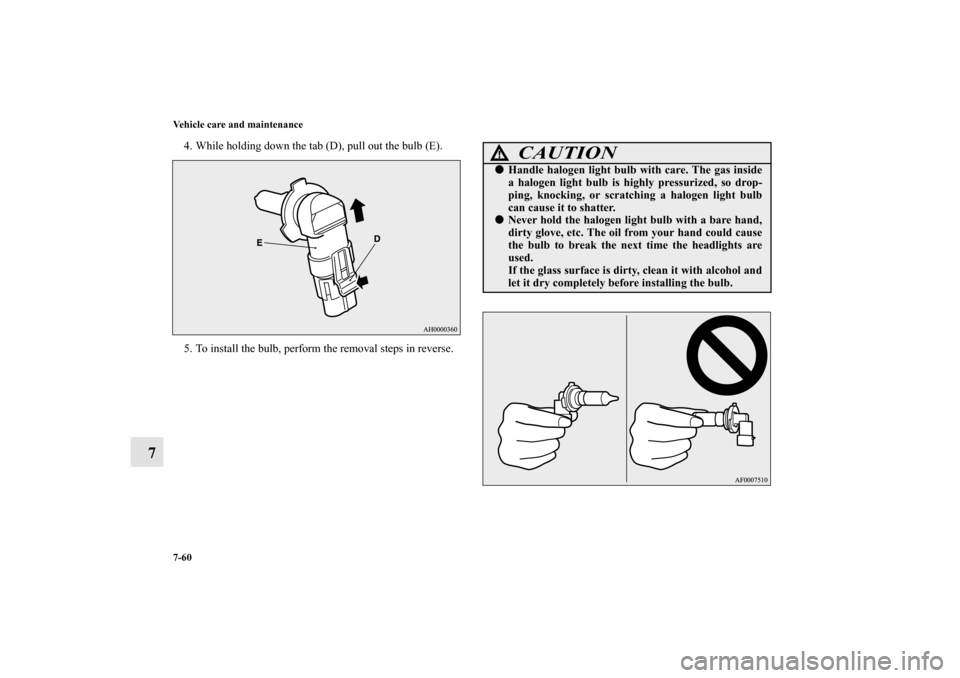 MITSUBISHI LANCER RALLIART 2012 8.G Owners Manual 7-60 Vehicle care and maintenance
7
4. While holding down the tab (D), pull out the bulb (E).
5. To install the bulb, perform the removal steps in reverse.
CAUTION
!Handle halogen light bulb with car