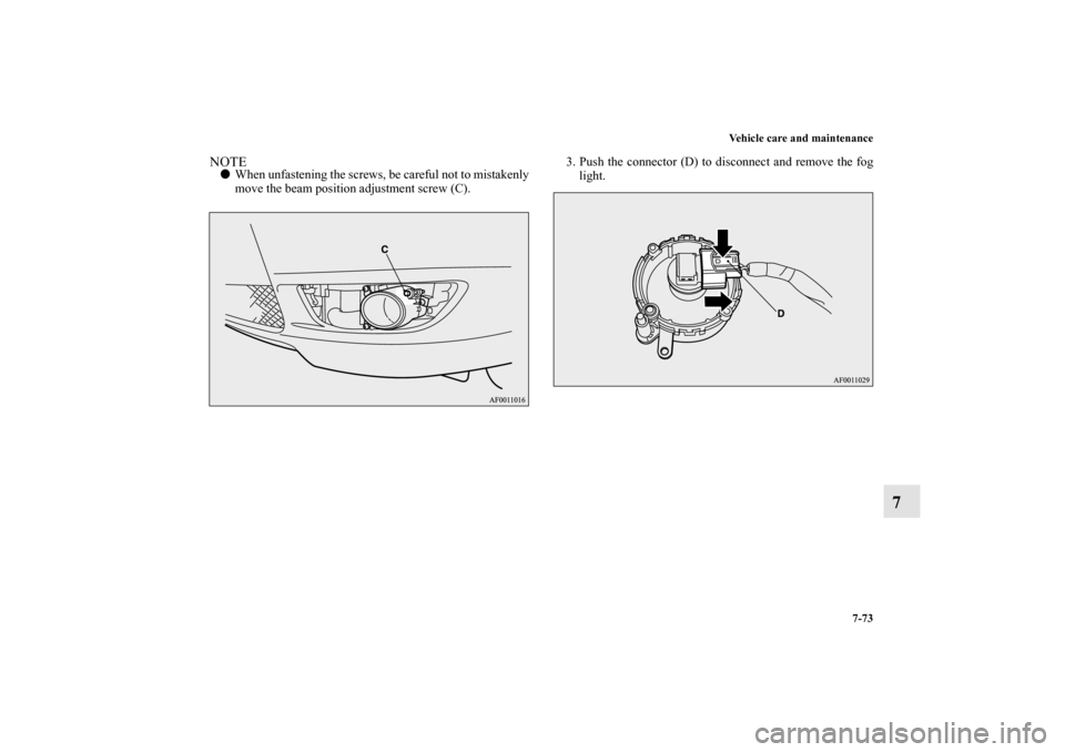 MITSUBISHI LANCER RALLIART 2012 8.G Owners Manual Vehicle care and maintenance
7-73
7
NOTEWhen unfastening the screws, be careful not to mistakenly
move the beam position adjustment screw (C).3. Push the connector (D) to disconnect and remove the fo