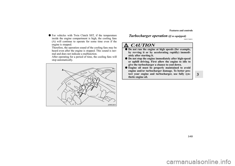 MITSUBISHI LANCER SE AWC 2012 8.G Owners Manual Features and controls
3-93
3
For vehicles with Twin Clutch SST, if the temperature
inside the engine compartment is high, the cooling fans
(A) will continue to operate for some time even if the
engin