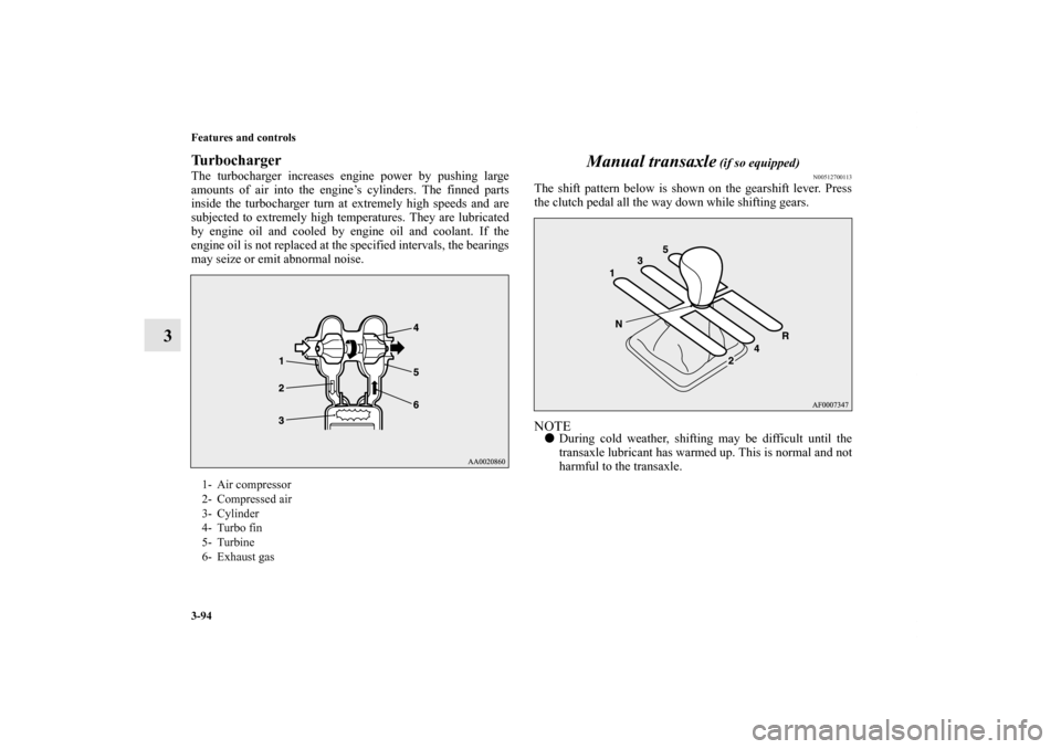 MITSUBISHI LANCER SE AWC 2012 8.G Owners Manual 3-94 Features and controls
3
TurbochargerThe turbocharger increases engine power by pushing large
amounts of air into the engine’s cylinders. The finned parts
inside the turbocharger turn at extreme