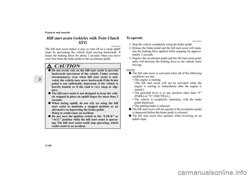 MITSUBISHI LANCER SE AWC 2012 8.G User Guide 3-146 Features and controls
3Hill start assist (vehicles with Twin Clutch
SST)
N00562600032
The hill start assist makes it easy to start off on a steep uphill
slope by preventing the vehicle from mov MITSUBISHI LANCER SE AWC 2012 8.G User Guide 3-146 Features and controls
3Hill start assist (vehicles with Twin Clutch
SST)
N00562600032
The hill start assist makes it easy to start off on a steep uphill
slope by preventing the vehicle from mov