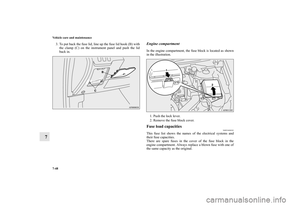 MITSUBISHI LANCER SE AWC 2012 8.G User Guide 7-48 Vehicle care and maintenance
7
3. To put back the fuse lid, line up the fuse lid hook (B) with
the clamp (C) on the instrument panel and push the lid
back in. 
Engine compartmentIn the engine com