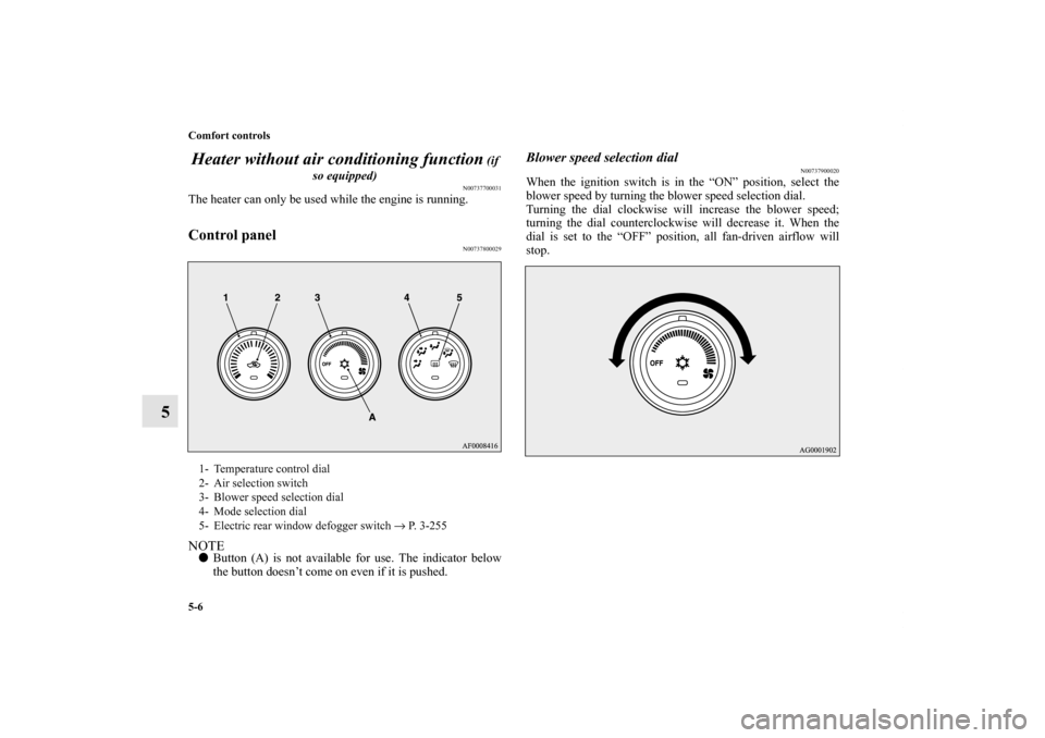 MITSUBISHI LANCER SE AWC 2013 8.G Owners Manual 5-6 Comfort controls
5Heater without air conditioning function
 (if 
so equipped)
N00737700031
The heater can only be used while the engine is running.Control panel
N00737800029
NOTEButton (A) is not