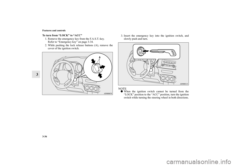 MITSUBISHI LANCER SPORTBACK 2010 8.G Owners Manual 3-36 Features and controls
3
To turn from “LOCK” to “ACC”
1. Remove the emergency key from the F.A.S.T.-key.
Refer to “Emergency key” on page 3-34.
2. While pushing the lock release button