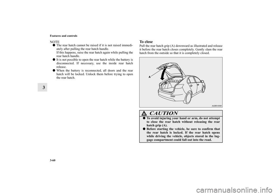 MITSUBISHI LANCER SPORTBACK 2010 8.G Owners Manual 3-60 Features and controls
3
NOTE
The rear hatch cannot be raised if it is not raised immedi-
ately after pulling the rear hatch handle.
If this happens, raise the rear hatch again while pulling the
