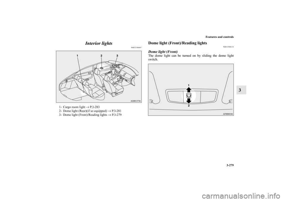 MITSUBISHI LANCER SPORTBACK 2010 8.G Owners Manual Features and controls
3-279
3 Interior lights
N00525300487
Dome light (Front)/Reading lights 
N00525800134
Dome light (Front)The dome light can be turned on by sliding the dome light
switch.
1- Cargo 