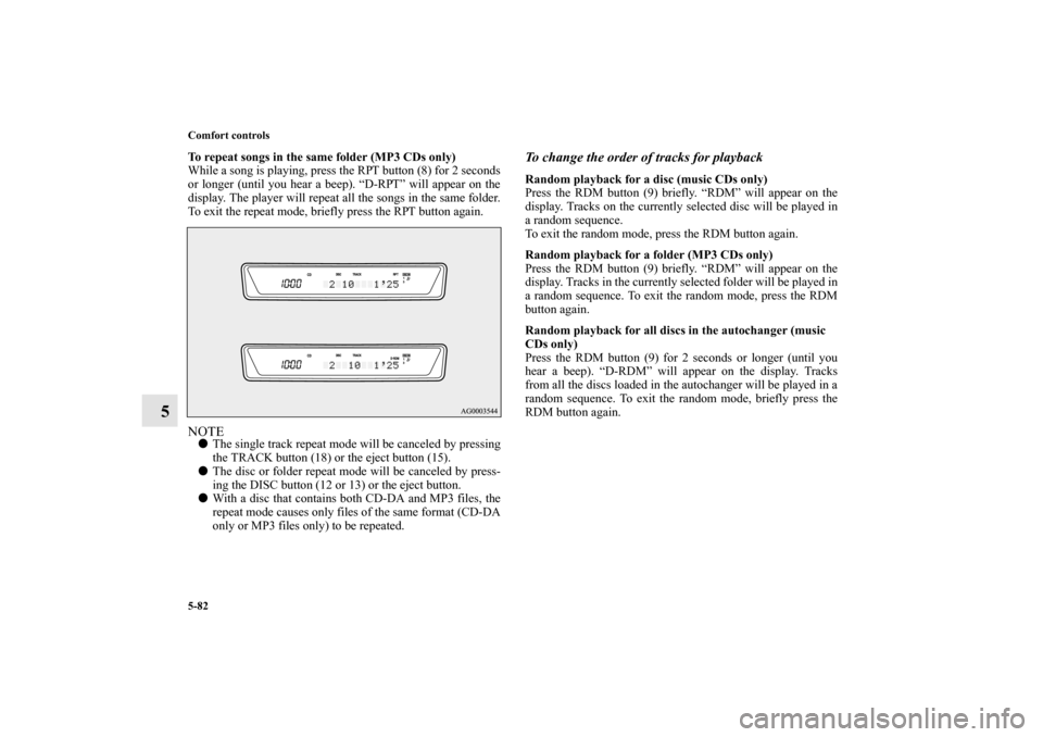 MITSUBISHI LANCER SPORTBACK 2010 8.G Owners Manual 5-82 Comfort controls
5
To repeat songs in the same folder (MP3 CDs only)
While a song is playing, press the RPT button (8) for 2 seconds
or longer (until you hear a beep). “D-RPT” will appear on 