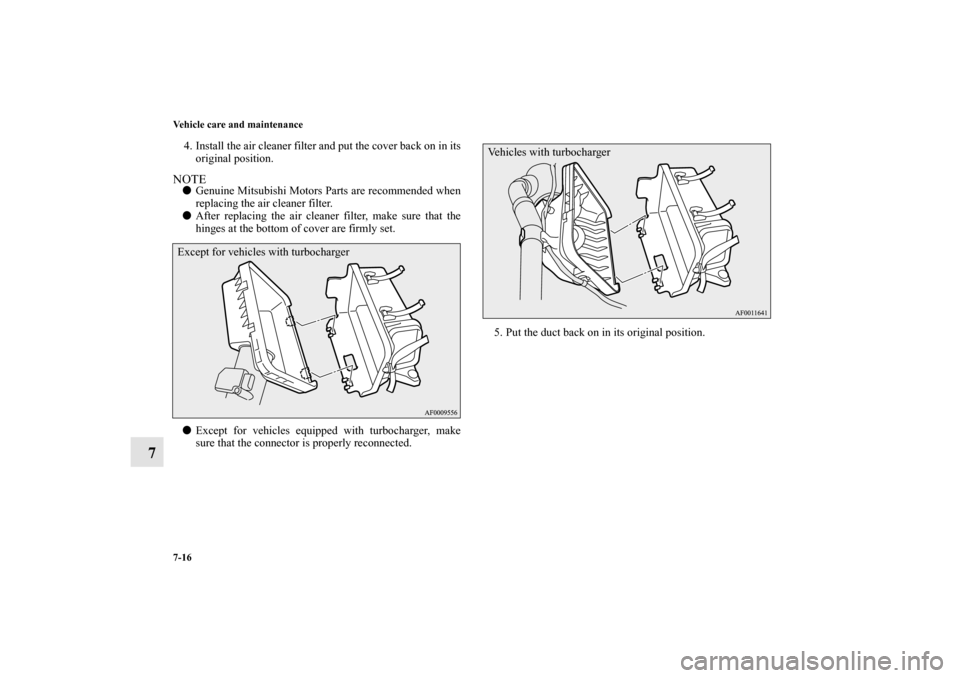 MITSUBISHI LANCER SPORTBACK 2010 8.G Owners Manual 7-16 Vehicle care and maintenance
7
4. Install the air cleaner filter and put the cover back on in its
original position.NOTE
Genuine Mitsubishi Motors Parts are recommended when
replacing the air cl