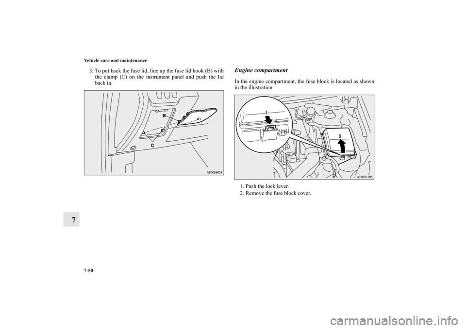 MITSUBISHI LANCER SPORTBACK 2010 8.G Owners Manual 7-50 Vehicle care and maintenance
7
3. To put back the fuse lid, line up the fuse lid hook (B) with
the clamp (C) on the instrument panel and push the lid
back in. 
Engine compartmentIn the engine com