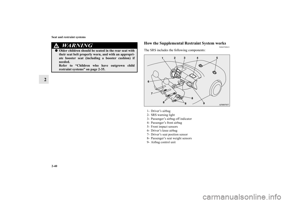 MITSUBISHI LANCER SPORTBACK 2010 8.G Owners Manual 2-40 Seat and restraint systems
2
How the Supplemental Restraint System works
N00407800421
The SRS includes the following components:
WA R N I N G
!
Older children should be seated in the rear seat w