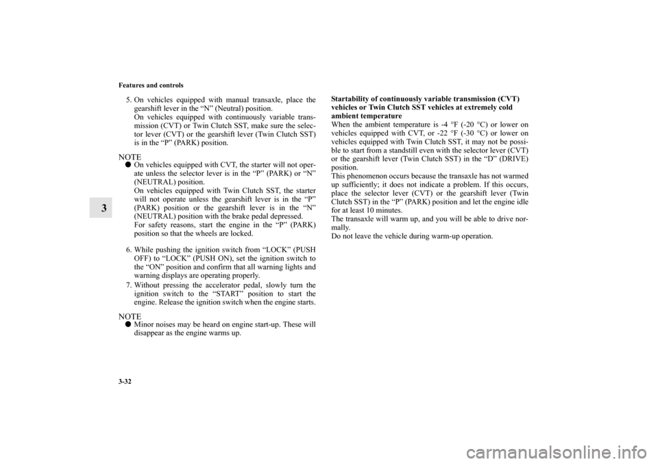 MITSUBISHI LANCER SPORTBACK 2011 8.G Owners Manual 3-32 Features and controls
3
5. On vehicles equipped with manual transaxle, place the
gearshift lever in the “N” (Neutral) position.
On vehicles equipped with continuously variable trans-
mission 