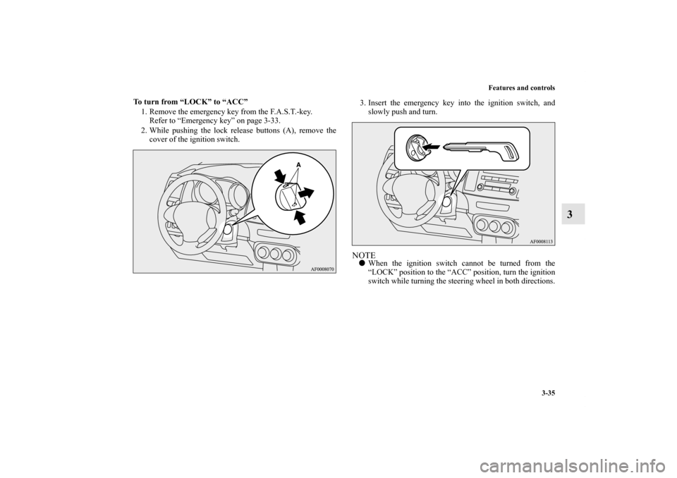 MITSUBISHI LANCER SPORTBACK 2011 8.G Owners Manual Features and controls
3-35
3
To turn from “LOCK” to “ACC”
1. Remove the emergency key from the F.A.S.T.-key.
Refer to “Emergency key” on page 3-33.
2. While pushing the lock release button